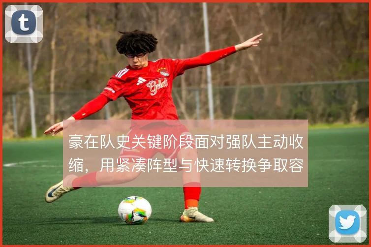 豪在队史关键阶段面对强队主动收缩，用紧凑阵型与快速转换争取容错空间