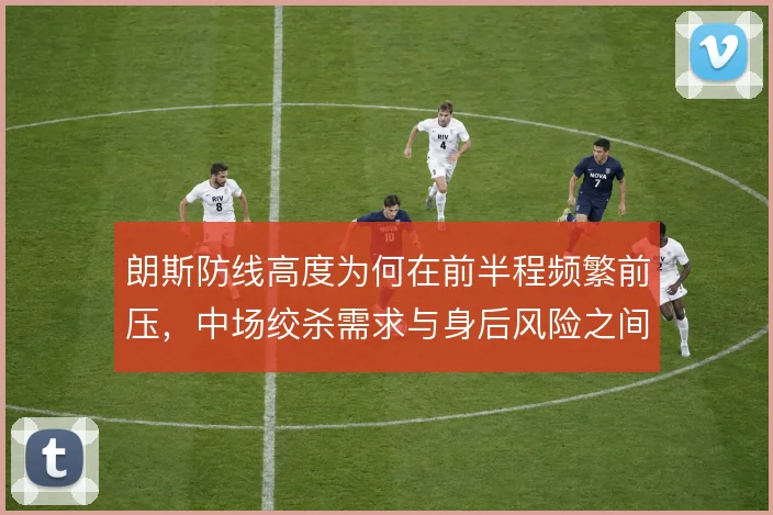 朗斯防线高度为何在前半程频繁前压，中场绞杀需求与身后风险之间难两全