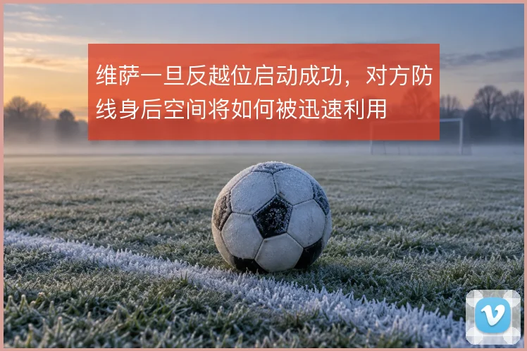 维萨一旦反越位启动成功，对方防线身后空间将如何被迅速利用