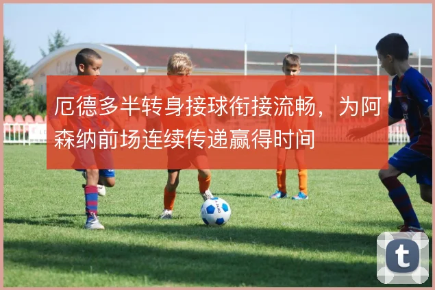 厄德多半转身接球衔接流畅,为阿森纳前场连续传递赢得时间