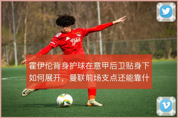霍伊伦背身护球在意甲后卫贴身下如何展开，曼联前场支点还能靠什么撑住