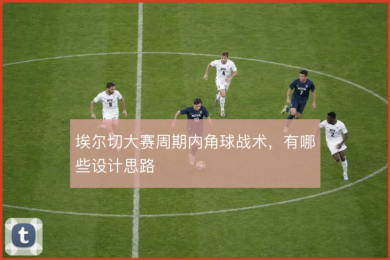 埃尔切大赛周期内角球战术，有哪些设计思路
