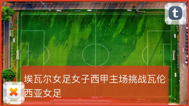 埃瓦尔女足女子西甲主场挑战瓦伦西亚女足