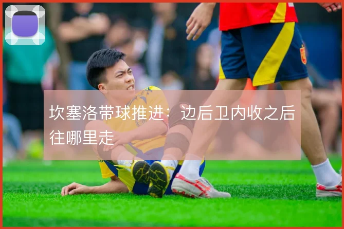 坎塞洛带球推进：边后卫内收之后往哪里走