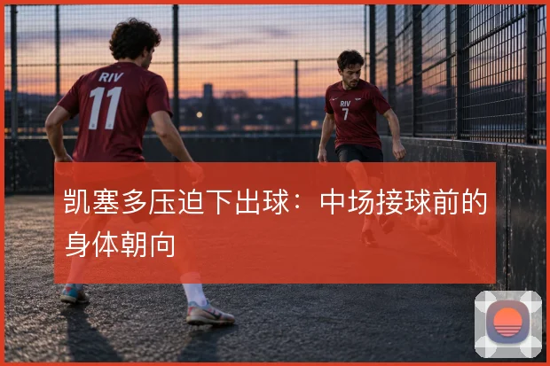 凯塞多压迫下出球：中场接球前的身体朝向