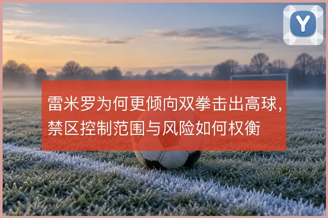雷米罗为何更倾向双拳击出高球，禁区控制范围与风险如何权衡
