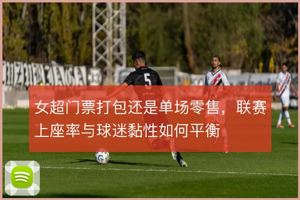 女超门票打包还是单场零售,联赛上座率与球迷黏性如何平衡