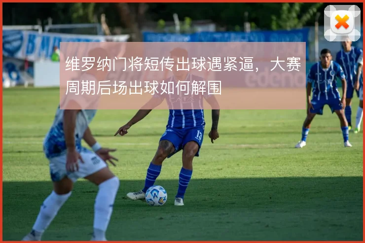 维罗纳门将短传出球遇紧逼,大赛周期后场出球如何解围