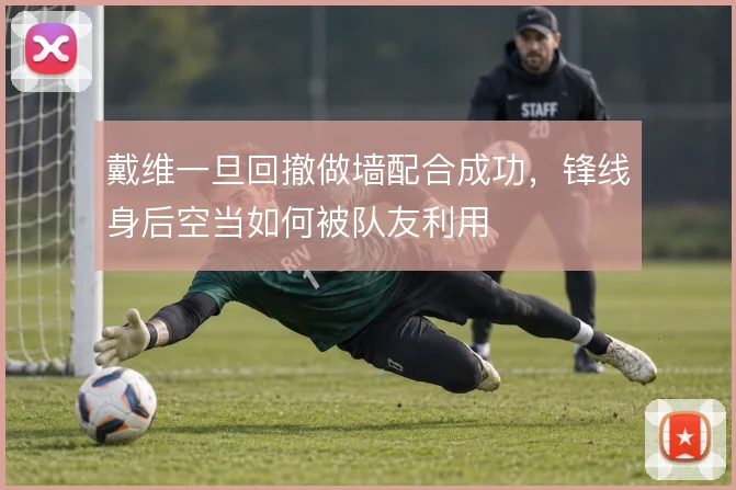 戴维一旦回撤做墙配合成功，锋线身后空当如何被队友利用