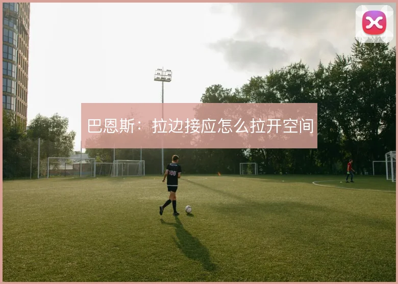 巴恩斯:拉边接应怎么拉开空间