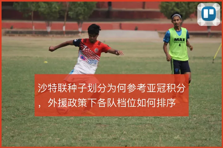 沙特联种子划分为何参考亚冠积分，外援政策下各队档位如何排序