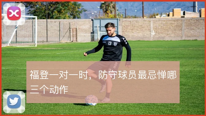 福登一对一时，防守球员最忌惮哪三个动作