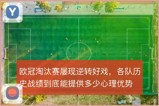 欧冠淘汰赛屡现逆转好戏,各队历史战绩到底能提供多少心理优势