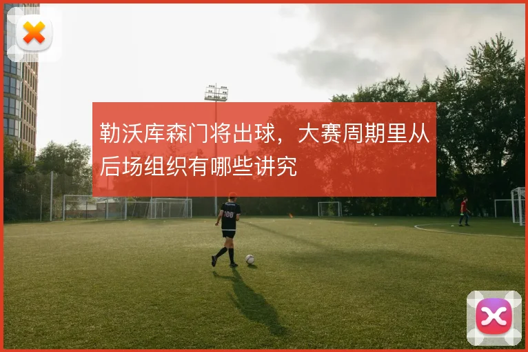 勒沃库森门将出球，大赛周期里从后场组织有哪些讲究