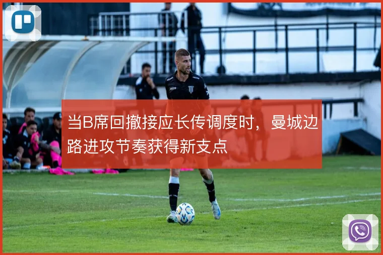 当B席回撤接应长传调度时，曼城边路进攻节奏获得新支点