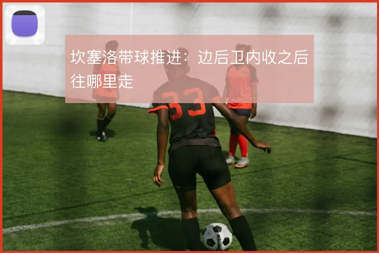 坎塞洛带球推进:边后卫内收之后往哪里走
