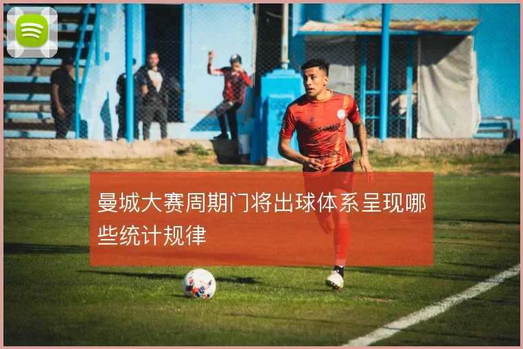 曼城大赛周期门将出球体系呈现哪些统计规律