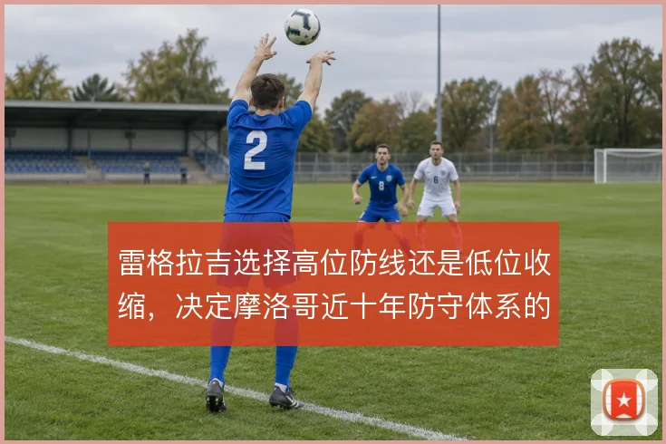 雷格拉吉选择高位防线还是低位收缩，决定摩洛哥近十年防守体系的弹性