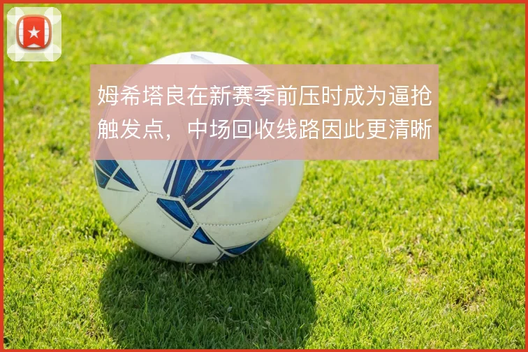 姆希塔良在新赛季前压时成为逼抢触发点，中场回收线路因此更清晰