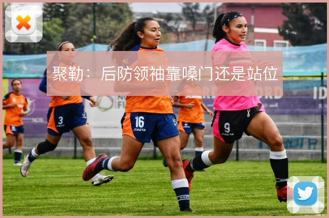 聚勒:后防领袖靠嗓门还是站位