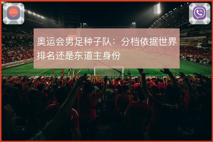奥运会男足种子队：分档依据世界排名还是东道主身份