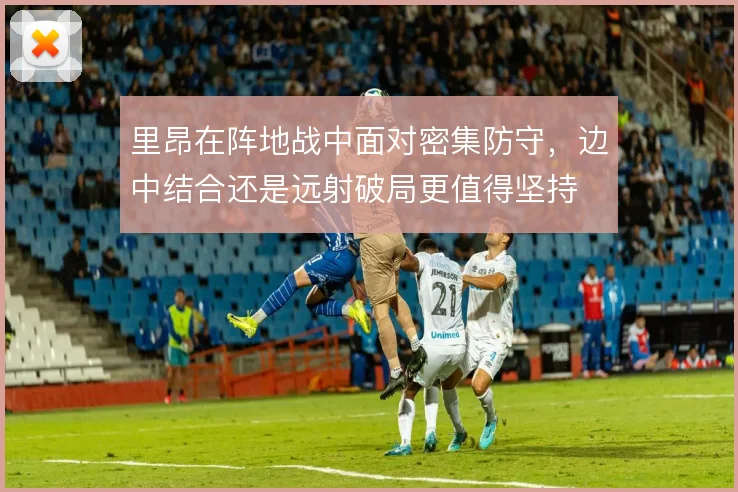 里昂在阵地战中面对密集防守，边中结合还是远射破局更值得坚持