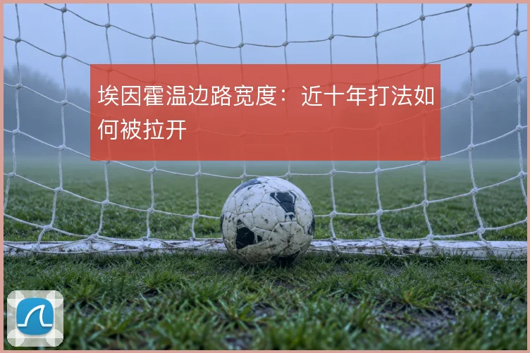 埃因霍温边路宽度:近十年打法如何被拉开