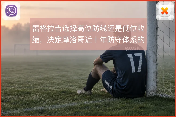 雷格拉吉选择高位防线还是低位收缩,决定摩洛哥近十年防守体系的弹性