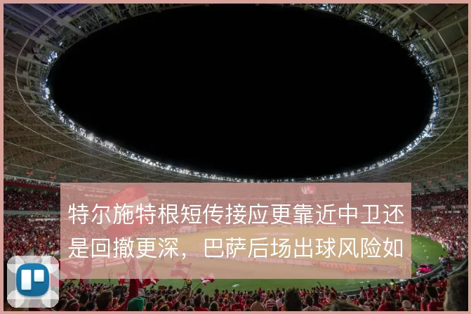 特尔施特根短传接应更靠近中卫还是回撤更深，巴萨后场出球风险如何取舍