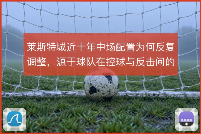 莱斯特城近十年中场配置为何反复调整，源于球队在控球与反击间的摇摆