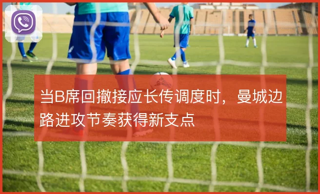 当B席回撤接应长传调度时，曼城边路进攻节奏获得新支点