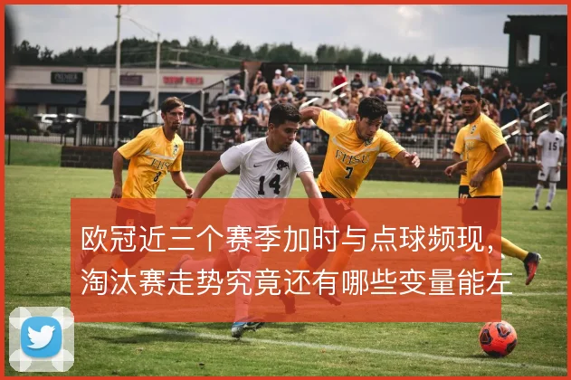 欧冠近三个赛季加时与点球频现，淘汰赛走势究竟还有哪些变量能左右
