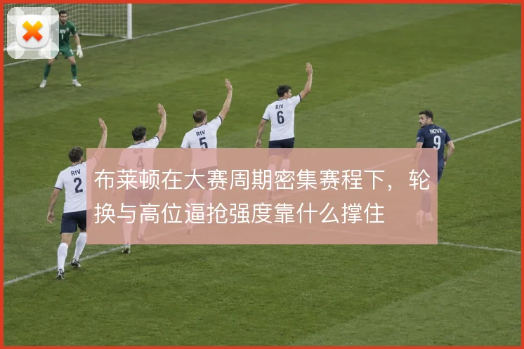 布莱顿在大赛周期密集赛程下，轮换与高位逼抢强度靠什么撑住